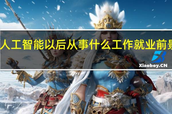 学人工智能以后从事什么工作 就业前景怎么样