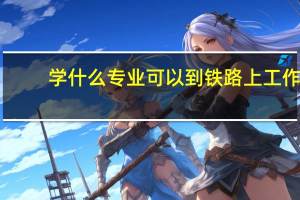 学什么专业可以到铁路上工作