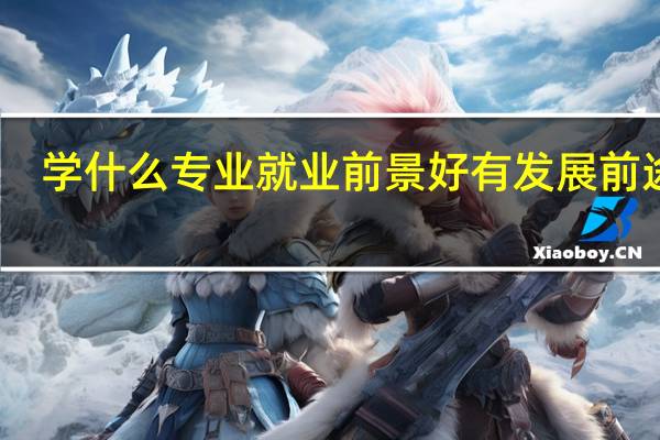 学什么专业就业前景好有发展前途呢