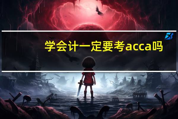 学会计一定要考acca吗（学会计的好处）