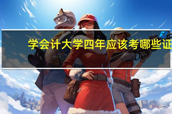 学会计大学四年应该考哪些证，怎样合理安排