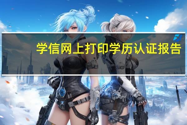 学信网上打印学历认证报告（学信网上打印学历证明）