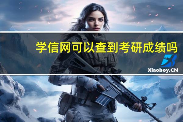 学信网可以查到考研成绩吗（学信网考研成绩查询）