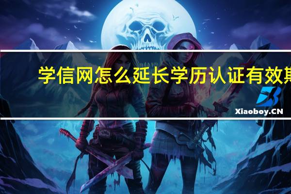 学信网怎么延长学历认证有效期