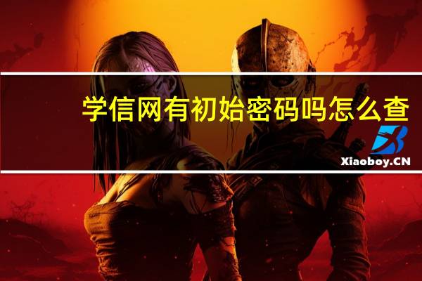 学信网有初始密码吗怎么查（学信网有初始密码吗）