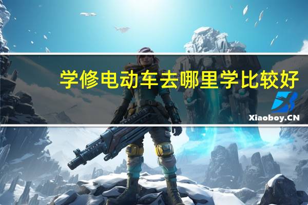 学修电动车去哪里学比较好