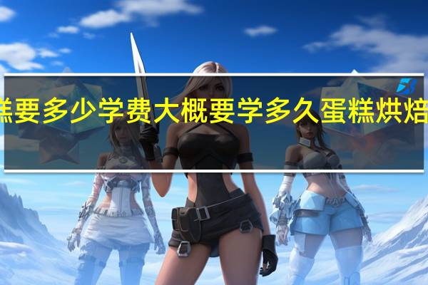 学做蛋糕要多少学费大概要学多久 蛋糕烘焙培训学校学费