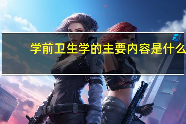 学前卫生学的主要内容是什么