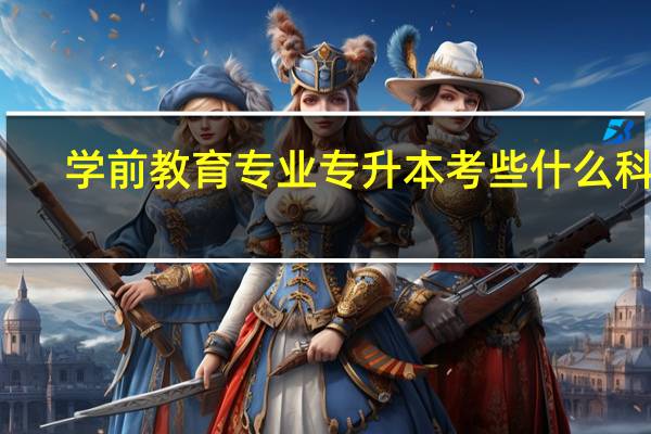 学前教育专业专升本考些什么科目。