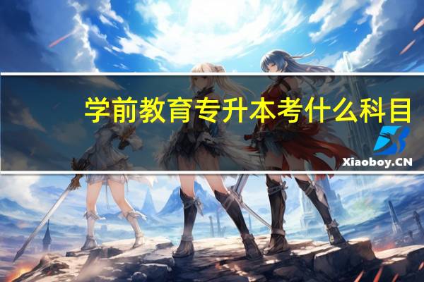 学前教育专升本考什么科目