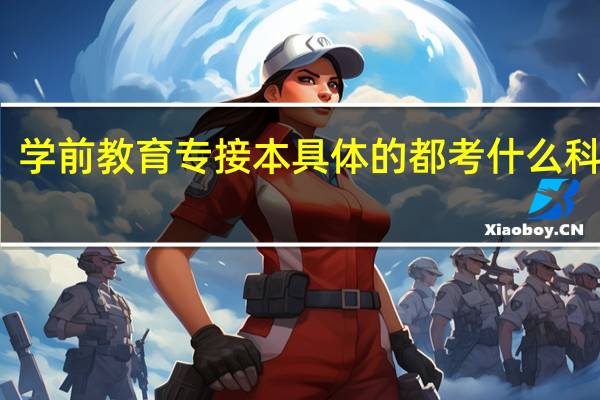 学前教育专接本具体的都考什么科目啊
