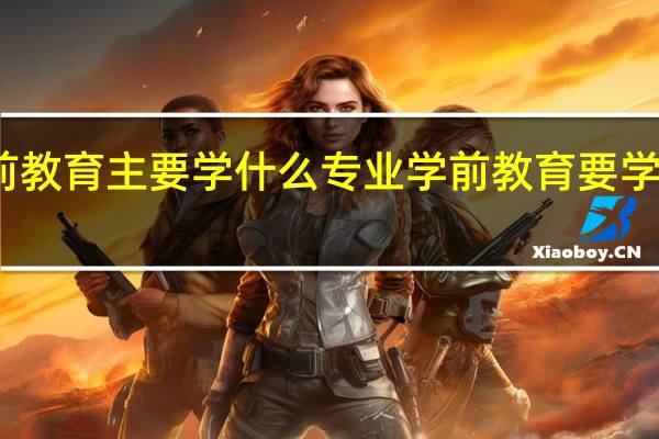 学前教育主要学什么专业 学前教育要学什么专业