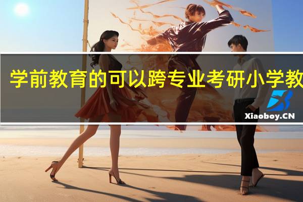 学前教育的可以跨专业考研小学教育吗