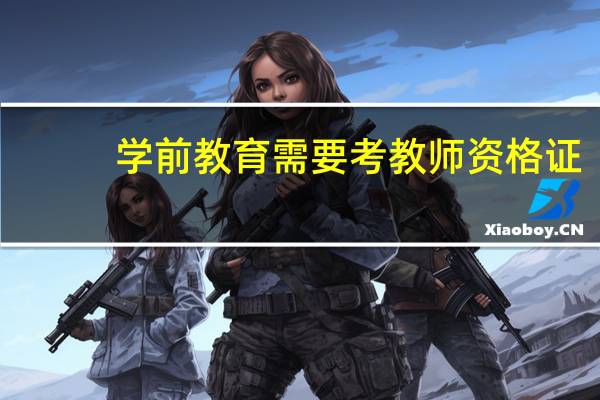 学前教育需要考教师资格证（学前教育需要考哪些证）