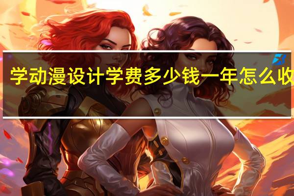 学动漫设计学费多少钱一年 怎么收费的