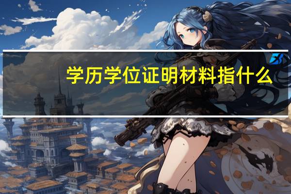 学历学位证明材料指什么