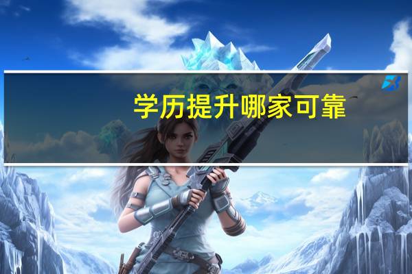 学历提升哪家可靠（学历提升哪家好）