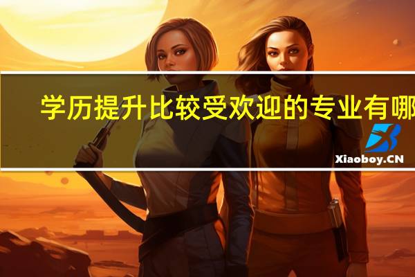 学历提升比较受欢迎的专业有哪些