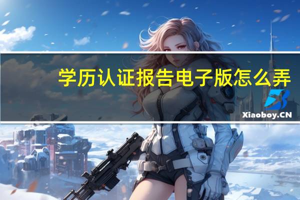 学历认证报告电子版怎么弄