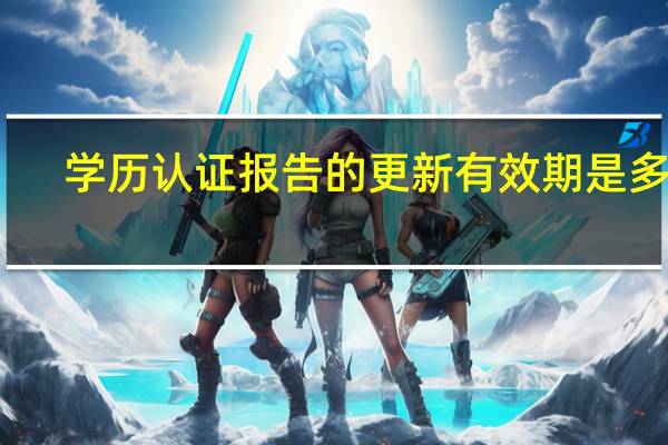 学历认证报告的更新有效期是多久