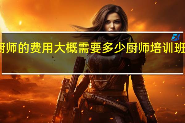 学厨师的费用大概需要多少 厨师培训班学费多少