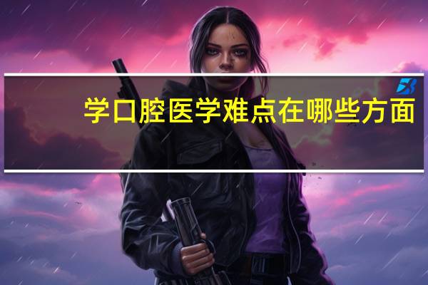 学口腔医学难点在哪些方面