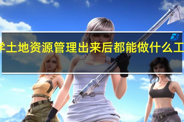 学土地资源管理出来后都能做什么工作的呀