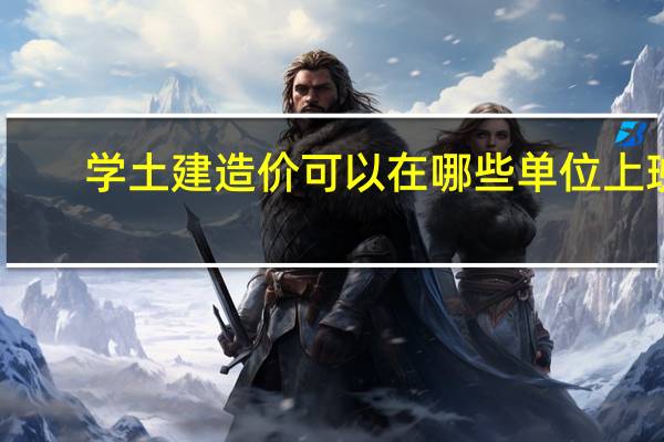 学土建造价可以在哪些单位上班