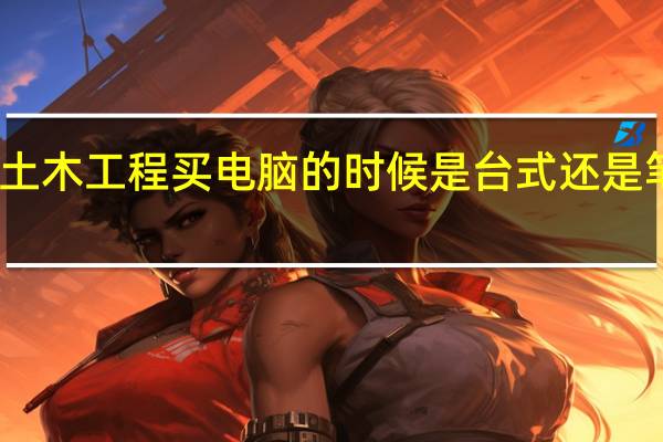 学土木工程买电脑的时候是台式还是笔记本好