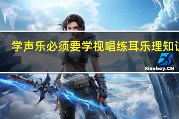 学声乐必须要学视唱练耳乐理知识吗