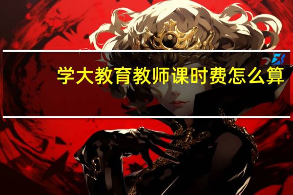 学大教育教师课时费怎么算