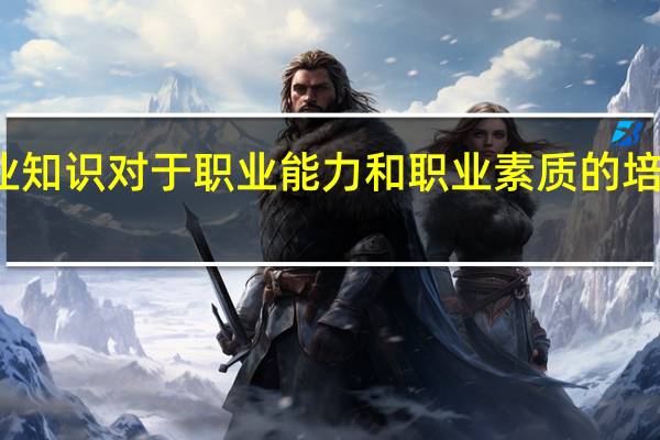 学好专业知识对于职业能力和职业素质的培养有什么作用