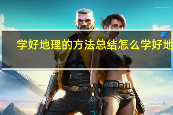 学好地理的方法总结 怎么学好地理