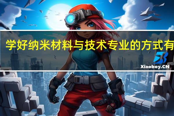 学好纳米材料与技术专业的方式有哪些