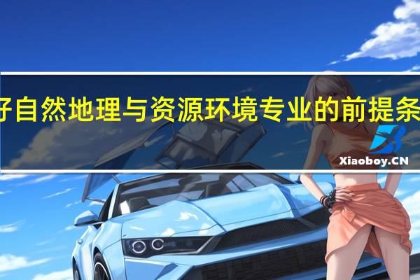 学好自然地理与资源环境专业的前提条件有哪些