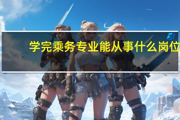 学完乘务专业能从事什么岗位