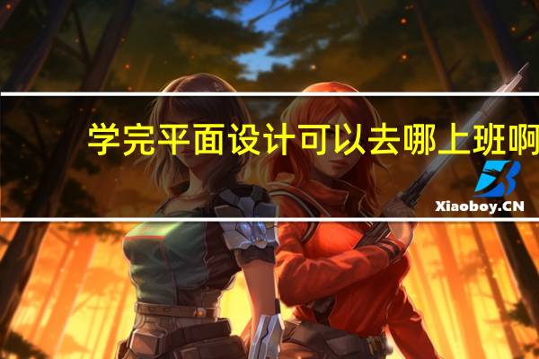 学完平面设计可以去哪上班啊