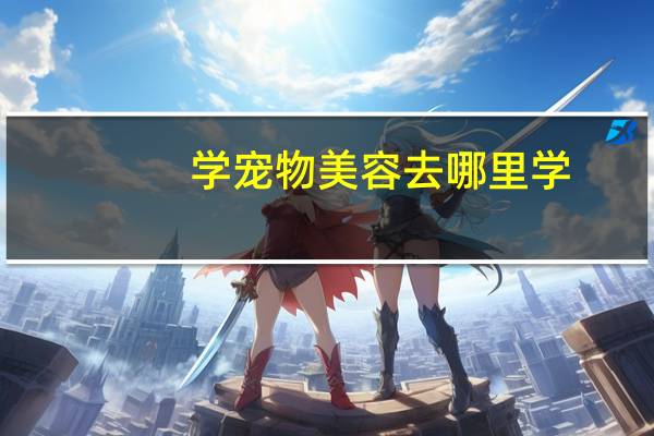 学宠物美容去哪里学