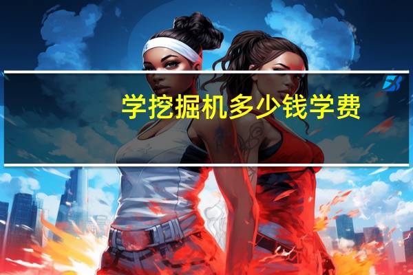 学挖掘机多少钱学费（学挖掘机需要多少钱）