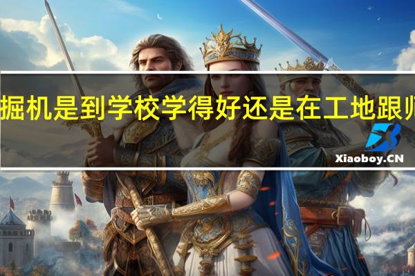 学挖掘机是到学校学得好还是在工地跟师傅学得好,学费 哪有学挖掘机的好学校