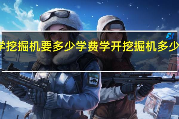 学挖掘机要多少学费 学开挖掘机多少钱学费