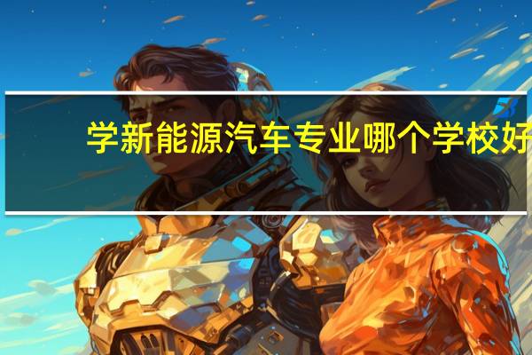 学新能源汽车专业哪个学校好