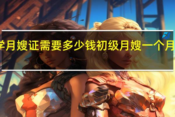 学月嫂证需要多少钱 初级月嫂一个月多少钱