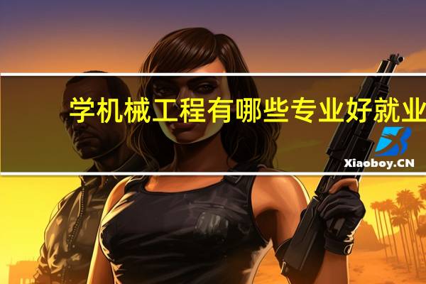 学机械工程有哪些专业好就业