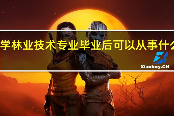 学林业技术专业毕业后可以从事什么工作,有前途吗