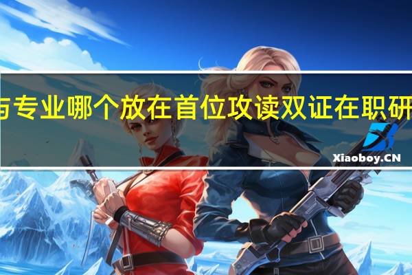 学校与专业哪个放在首位攻读双证在职研究生课程班