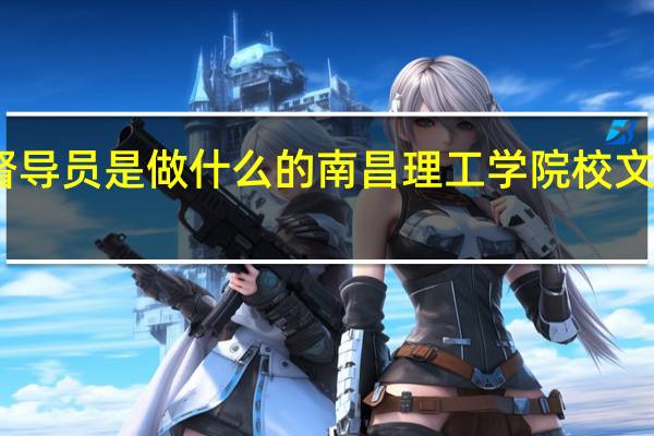 学校文明督导员是做什么的南昌理工学院校文明督察大队简介