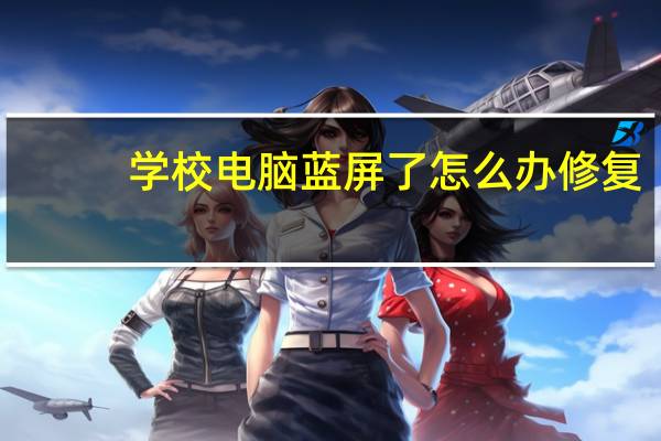学校电脑蓝屏了怎么办修复(电脑蓝屏了怎么办修复)