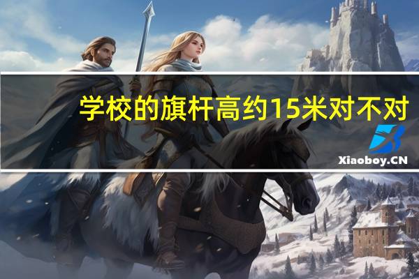 学校的旗杆高约15米对不对（小明想知道学校旗杆的高度）