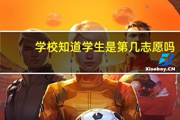 学校知道学生是第几志愿吗